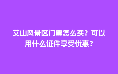 艾山风景区门票怎么买？可以用什么证件享受优惠？