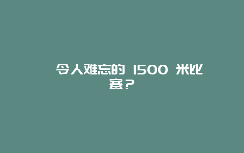 ﻿令人难忘的 1500 米比赛？