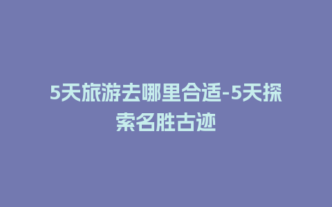 5天旅游去哪里合适-5天探索名胜古迹