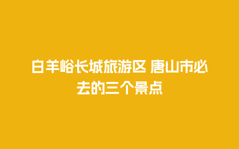 白羊峪长城旅游区 唐山市必去的三个景点