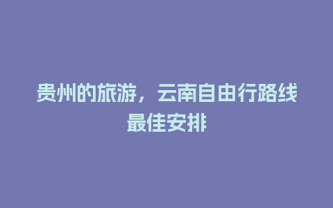 贵州的旅游，云南自由行路线最佳安排