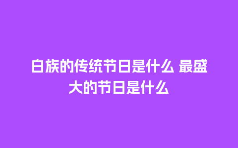 白族的传统节日是什么 最盛大的节日是什么