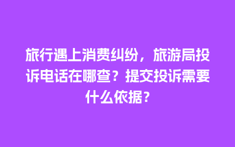 旅行遇上消费纠纷，旅游局投诉电话在哪查？提交投诉需要什么依据？