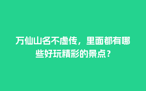 万仙山名不虚传，里面都有哪些好玩精彩的景点？