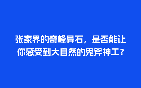 张家界的奇峰异石，是否能让你感受到大自然的鬼斧神工？