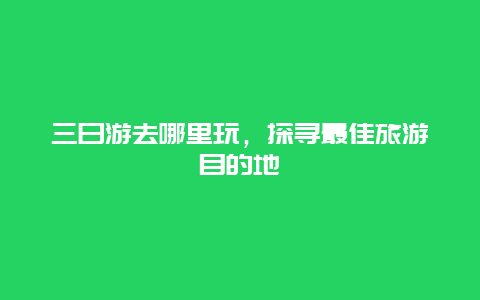 三日游去哪里玩，探寻最佳旅游目的地