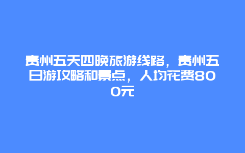 贵州五天四晚旅游线路，贵州五日游攻略和景点，人均花费800元