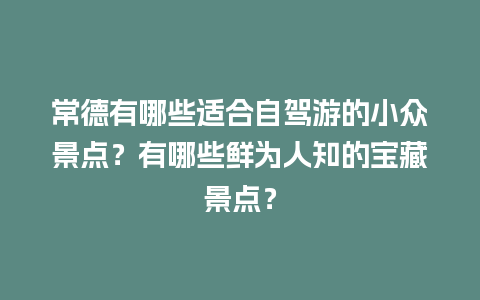 常德有哪些适合自驾游的小众景点？有哪些鲜为人知的宝藏景点？