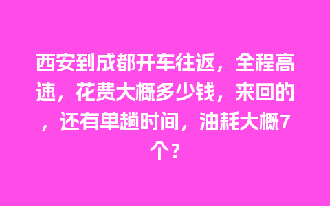 西安到成都开车往返，全程高速，花费大概多少钱，来回的，还有单趟时间，油耗大概7个？