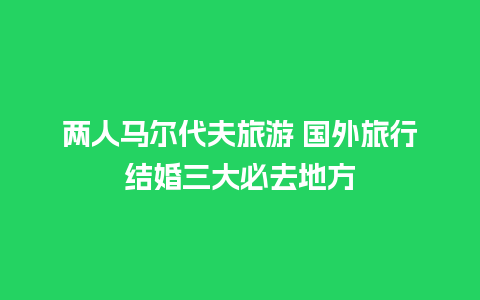 两人马尔代夫旅游 国外旅行结婚三大必去地方