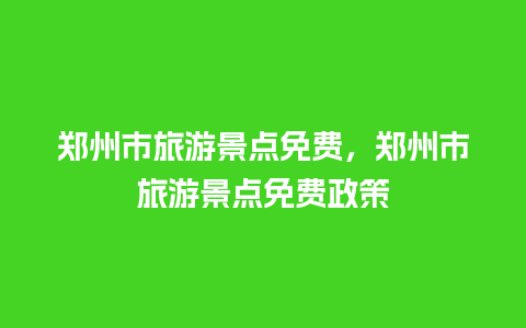 郑州市旅游景点免费，郑州市旅游景点免费政策