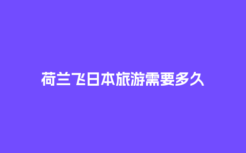 荷兰飞日本旅游需要多久