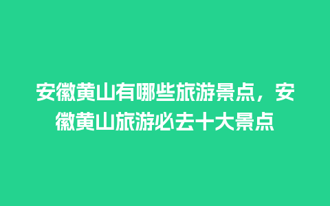 安徽黄山有哪些旅游景点，安徽黄山旅游必去十大景点