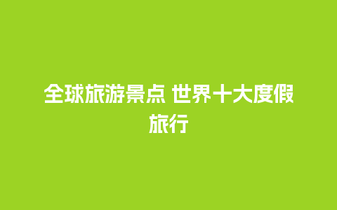 全球旅游景点 世界十大度假旅行