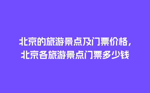 北京的旅游景点及门票价格，北京各旅游景点门票多少钱