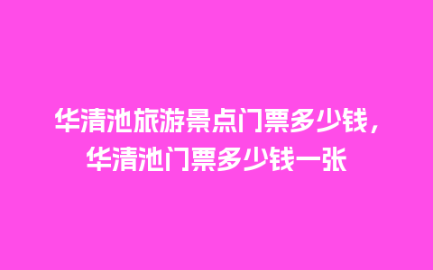 华清池旅游景点门票多少钱，华清池门票多少钱一张