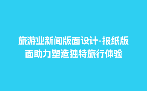 旅游业新闻版面设计-报纸版面助力塑造独特旅行体验