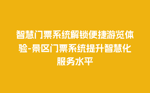 智慧门票系统解锁便捷游览体验-景区门票系统提升智慧化服务水平