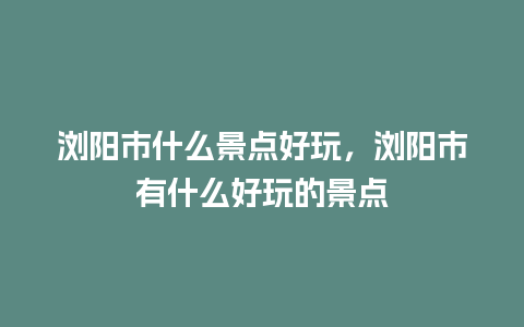 浏阳市什么景点好玩，浏阳市有什么好玩的景点