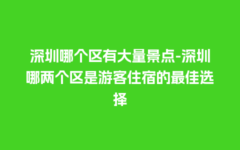 深圳哪个区有大量景点-深圳哪两个区是游客住宿的最佳选择