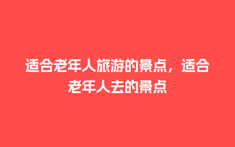 适合老年人旅游的景点，适合老年人去的景点