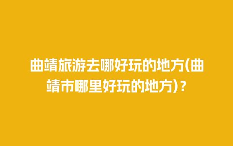 曲靖旅游去哪好玩的地方(曲靖市哪里好玩的地方)？