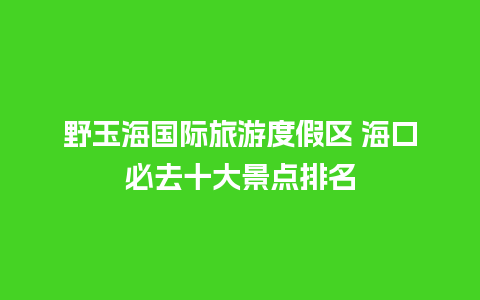 野玉海国际旅游度假区 海口必去十大景点排名