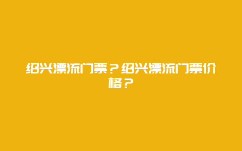 绍兴漂流门票？绍兴漂流门票价格？