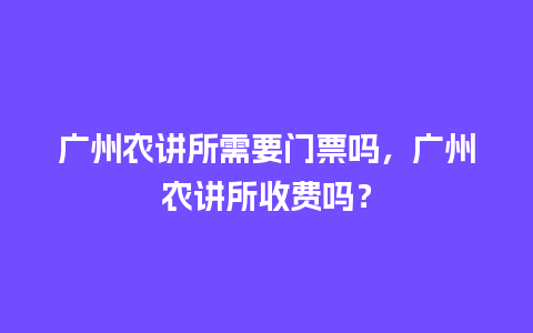 广州农讲所需要门票吗，广州农讲所收费吗？