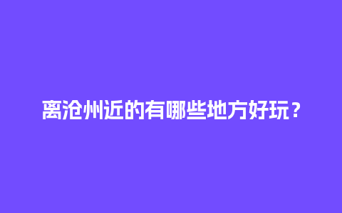 离沧州近的有哪些地方好玩？