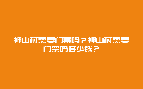 神山村需要门票吗？神山村需要门票吗多少钱？