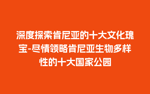 深度探索肯尼亚的十大文化瑰宝-尽情领略肯尼亚生物多样性的十大国家公园