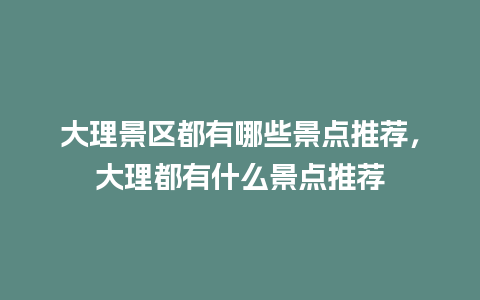 大理景区都有哪些景点推荐，大理都有什么景点推荐