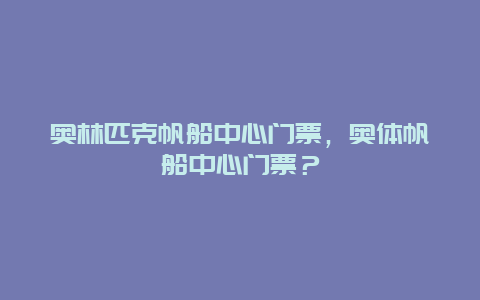 奥林匹克帆船中心门票，奥体帆船中心门票？