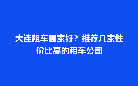 大连租车哪家好？推荐几家性价比高的租车公司