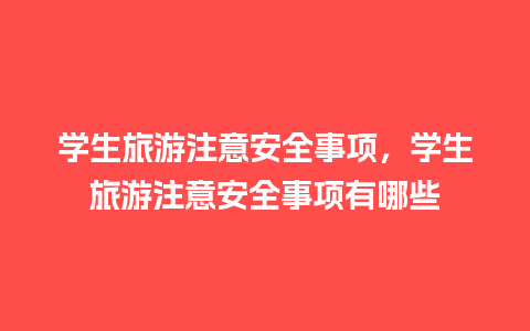 学生旅游注意安全事项，学生旅游注意安全事项有哪些