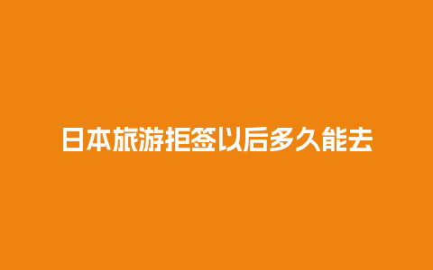 日本旅游拒签以后多久能去