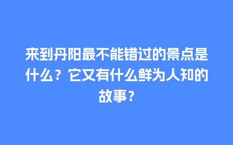 来到丹阳最不能错过的景点是什么？它又有什么鲜为人知的故事？