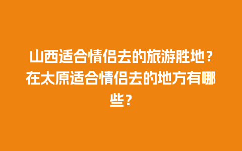 山西适合情侣去的旅游胜地？在太原适合情侣去的地方有哪些？