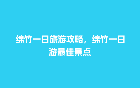 绵竹一日旅游攻略，绵竹一日游最佳景点