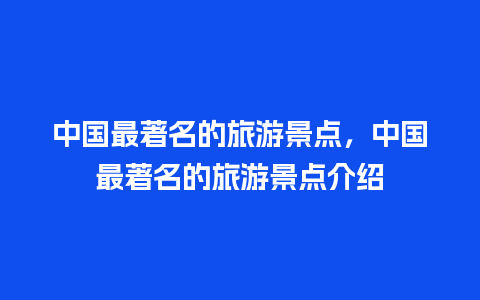 中国最著名的旅游景点，中国最著名的旅游景点介绍