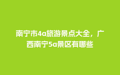 南宁市4a旅游景点大全，广西南宁5a景区有哪些