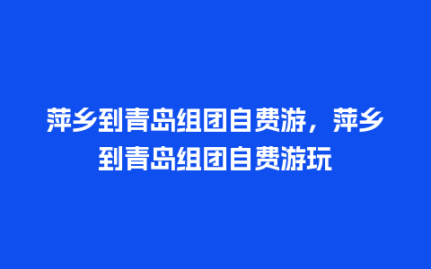 萍乡到青岛组团自费游，萍乡到青岛组团自费游玩