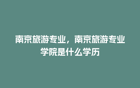 南京旅游专业，南京旅游专业学院是什么学历