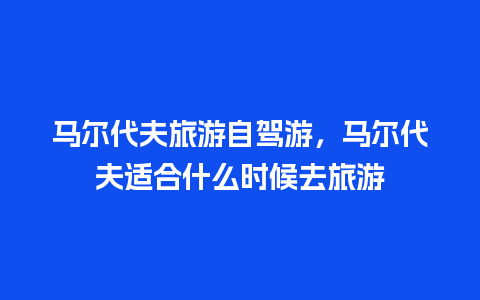 马尔代夫旅游自驾游，马尔代夫适合什么时候去旅游