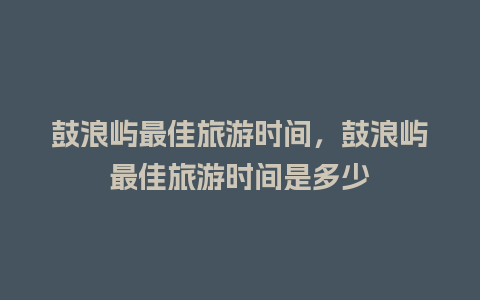 鼓浪屿最佳旅游时间，鼓浪屿最佳旅游时间是多少