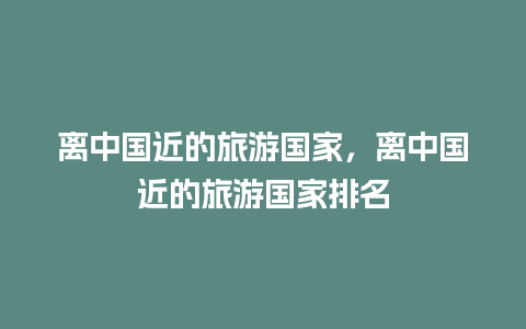 离中国近的旅游国家，离中国近的旅游国家排名