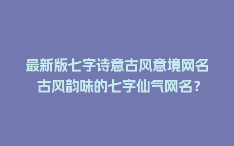 最新版七字诗意古风意境网名 古风韵味的七字仙气网名？