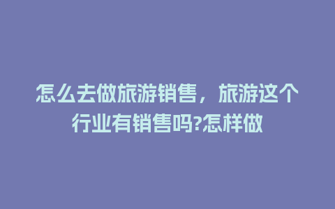 怎么去做旅游销售，旅游这个行业有销售吗?怎样做