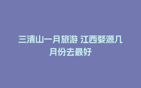 三清山一月旅游 江西婺源几月份去最好